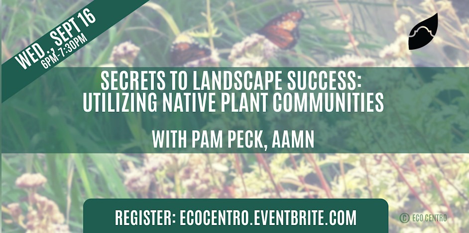 Event Graphic for Eco Centro's Secrets to Landscape Success: Utilizing Native Plant Communities with Pam Peck, AAMN event. Wednesday, September 16th from 6 pm to 7:30 pm. Register at ecocentro.eventbrite.com